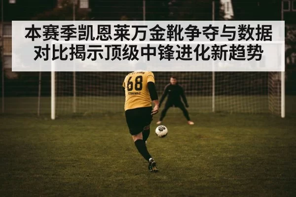 本赛季凯恩莱万金靴争夺与数据对比揭示顶级中锋进化新趋势