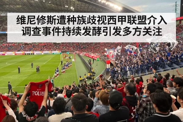 维尼修斯遭种族歧视西甲联盟介入调查事件持续发酵引发多方关注