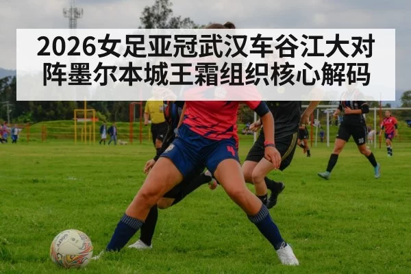 2026女足亚冠武汉车谷江大对阵墨尔本城王霜组织核心解码