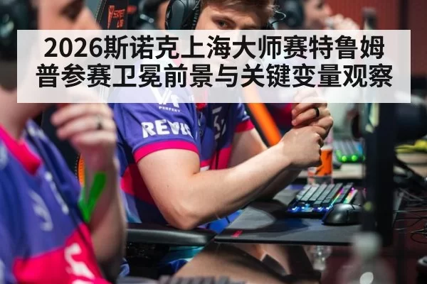 2026斯诺克上海大师赛特鲁姆普参赛卫冕前景与关键变量观察